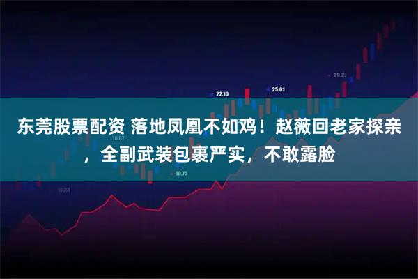 东莞股票配资 落地凤凰不如鸡！赵薇回老家探亲，全副武装包裹严实，不敢露脸