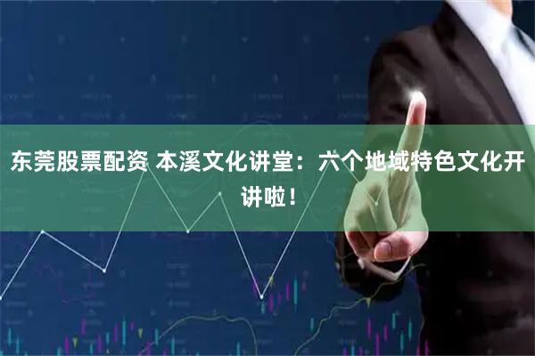 东莞股票配资 本溪文化讲堂：六个地域特色文化开讲啦！