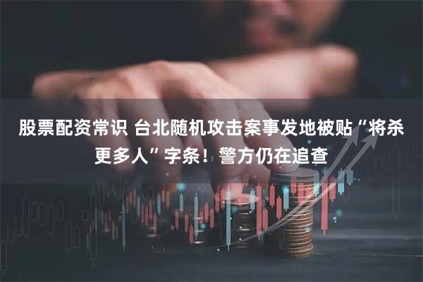 股票配资常识 台北随机攻击案事发地被贴“将杀更多人”字条！警方仍在追查