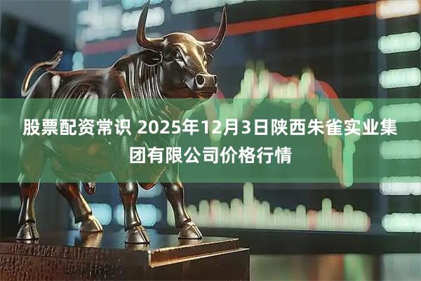 股票配资常识 2025年12月3日陕西朱雀实业集团有限公司价格行情