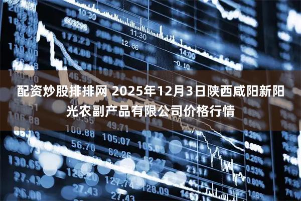 配资炒股排排网 2025年12月3日陕西咸阳新阳光农副产品有限公司价格行情