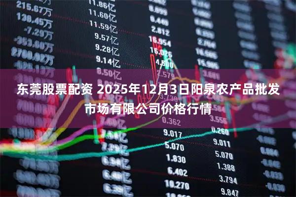 东莞股票配资 2025年12月3日阳泉农产品批发市场有限公司价格行情