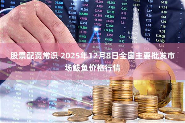 股票配资常识 2025年12月8日全国主要批发市场鲅鱼价格行情