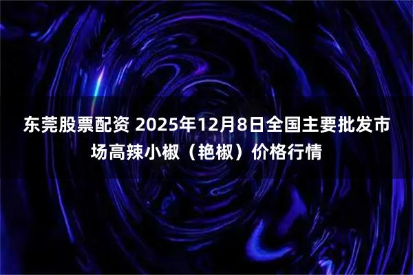 东莞股票配资 2025年12月8日全国主要批发市场高辣小椒（艳椒）价格行情