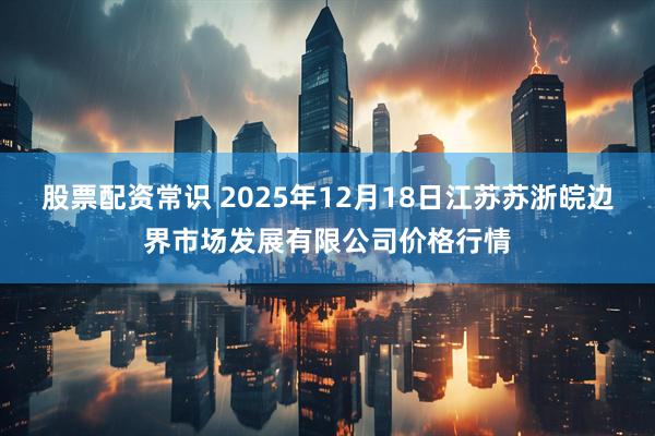 股票配资常识 2025年12月18日江苏苏浙皖边界市场发展有限公司价格行情