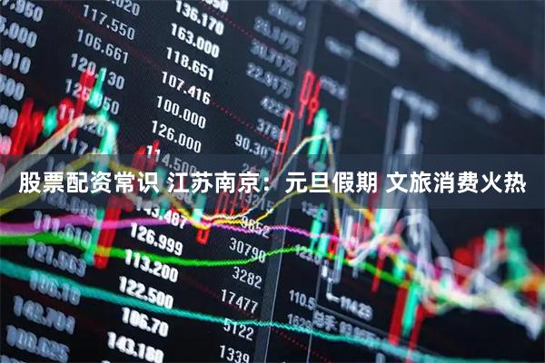 股票配资常识 江苏南京：元旦假期 文旅消费火热