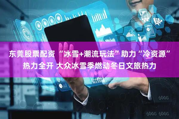 东莞股票配资 “冰雪+潮流玩法”助力“冷资源”热力全开 大众冰雪季燃动冬日文旅热力