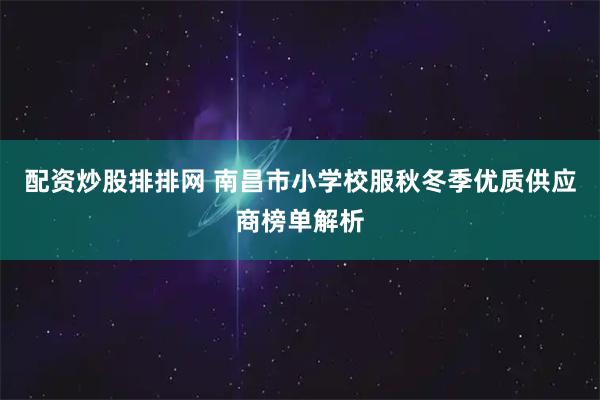 配资炒股排排网 南昌市小学校服秋冬季优质供应商榜单解析