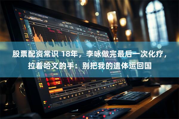 股票配资常识 18年，李咏做完最后一次化疗，拉着哈文的手：别把我的遗体运回国