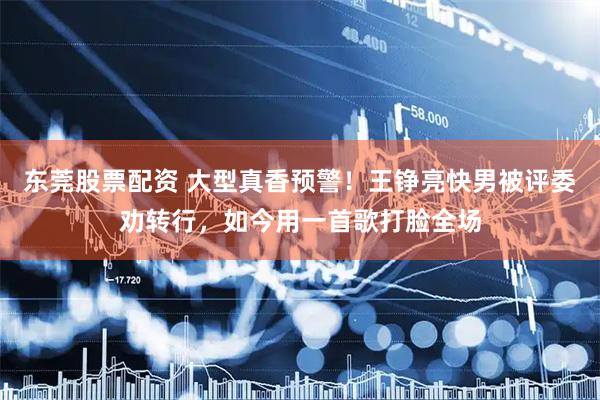 东莞股票配资 大型真香预警！王铮亮快男被评委劝转行，如今用一首歌打脸全场