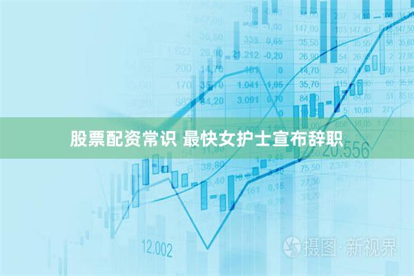 股票配资常识 最快女护士宣布辞职