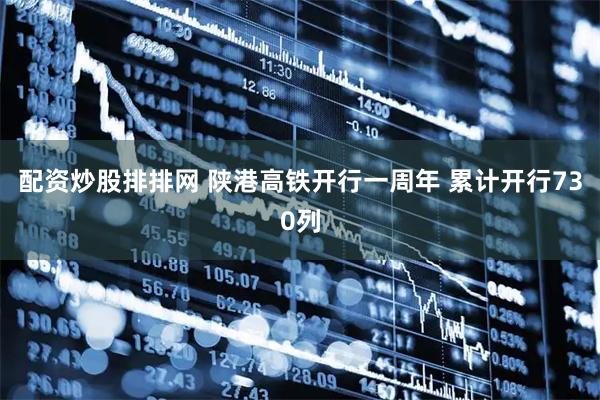 配资炒股排排网 陕港高铁开行一周年 累计开行730列