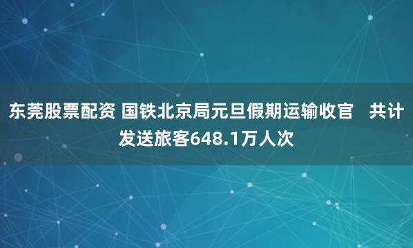 东莞股票配资 国铁北京局元旦假期运输收官   共计发送旅客648.1万人次