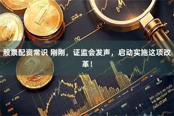 股票配资常识 刚刚，证监会发声，启动实施这项改革！
