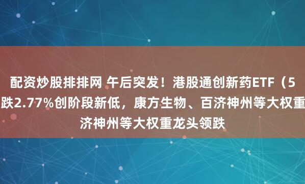 配资炒股排排网 午后突发！港股通创新药ETF（520880）跌2.77%创阶段新低，康方生物、百济神州等大权重龙头领跌