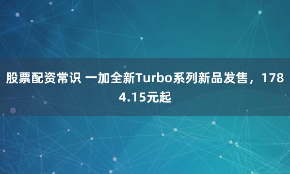 股票配资常识 一加全新Turbo系列新品发售，1784.15元起