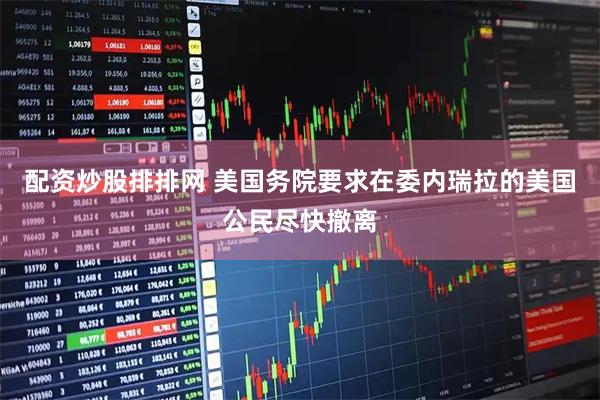 配资炒股排排网 美国务院要求在委内瑞拉的美国公民尽快撤离