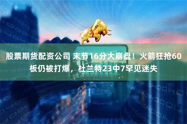 股票期货配资公司 末节16分大崩盘！火箭狂抢60板仍被打爆，杜兰特23中7罕见迷失