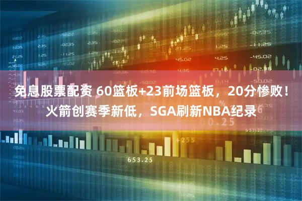 免息股票配资 60篮板+23前场篮板，20分惨败！火箭创赛季新低，SGA刷新NBA纪录