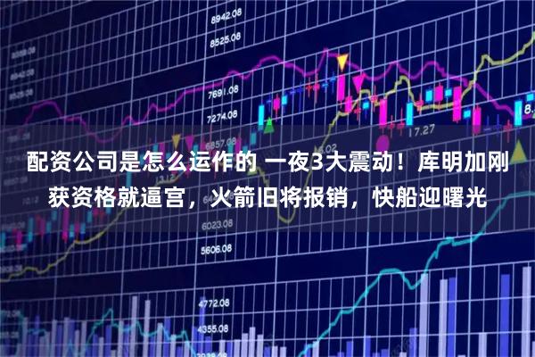 配资公司是怎么运作的 一夜3大震动！库明加刚获资格就逼宫，火箭旧将报销，快船迎曙光