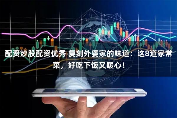 配资炒股配资优秀 复刻外婆家的味道：这8道家常菜，好吃下饭又暖心！