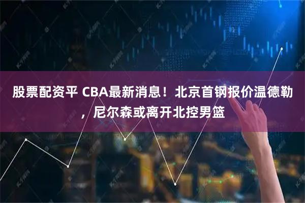 股票配资平 CBA最新消息！北京首钢报价温德勒，尼尔森或离开北控男篮