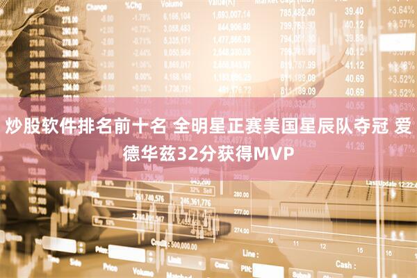 炒股软件排名前十名 全明星正赛美国星辰队夺冠 爱德华兹32分获得MVP