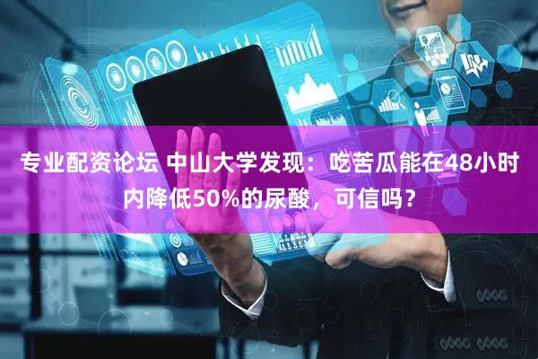 专业配资论坛 中山大学发现：吃苦瓜能在48小时内降低50%的尿酸，可信吗？