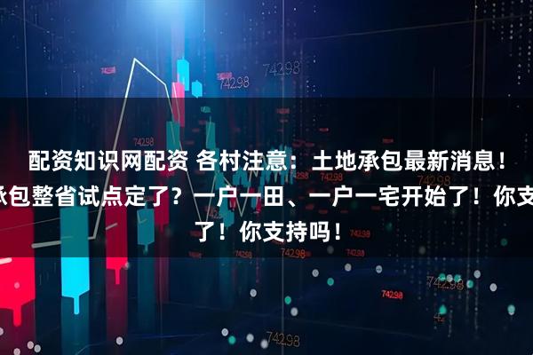 配资知识网配资 各村注意：土地承包最新消息！土地承包整省试点定了？一户一田、一户一宅开始了！你支持吗！