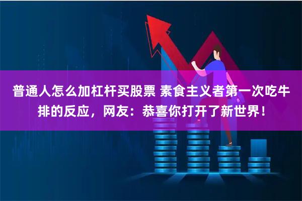 普通人怎么加杠杆买股票 素食主义者第一次吃牛排的反应，网友：恭喜你打开了新世界！