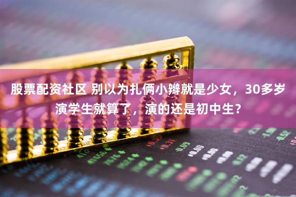 股票配资社区 别以为扎俩小辫就是少女，30多岁演学生就算了，演的还是初中生？