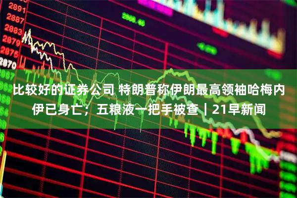 比较好的证券公司 特朗普称伊朗最高领袖哈梅内伊已身亡；五粮液一把手被查｜21早新闻