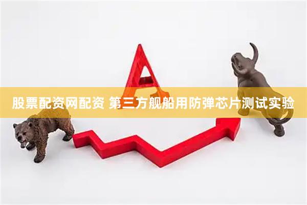 股票配资网配资 第三方舰船用防弹芯片测试实验