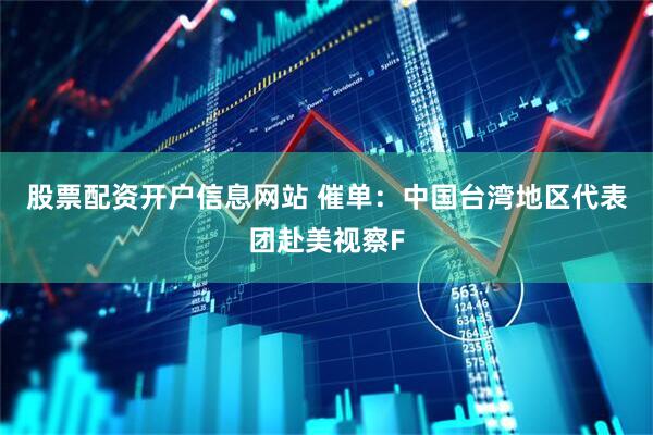 股票配资开户信息网站 催单：中国台湾地区代表团赴美视察F