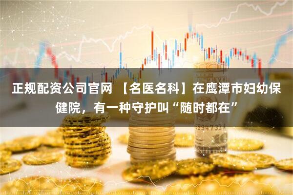 正规配资公司官网 【名医名科】在鹰潭市妇幼保健院，有一种守护叫“随时都在”