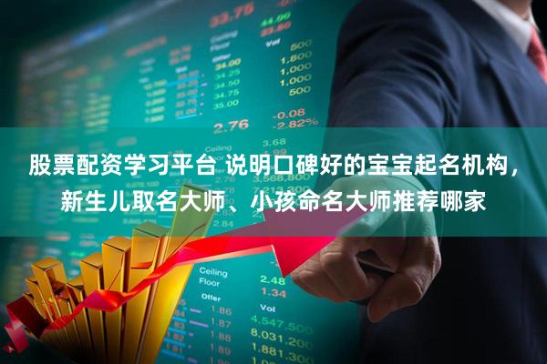 股票配资学习平台 说明口碑好的宝宝起名机构，新生儿取名大师、小孩命名大师推荐哪家