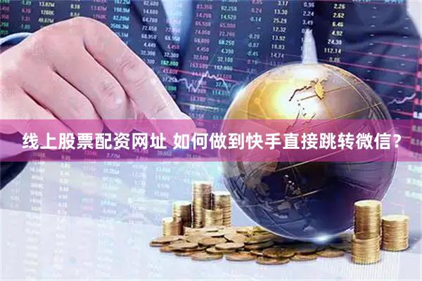 线上股票配资网址 如何做到快手直接跳转微信？