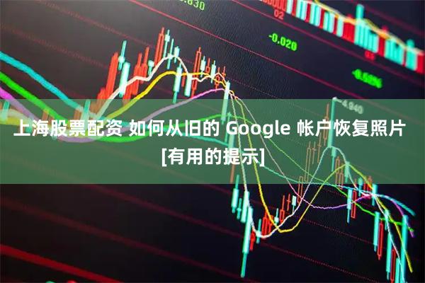 上海股票配资 如何从旧的 Google 帐户恢复照片 [有用的提示]