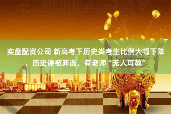 实盘配资公司 新高考下历史类考生比例大幅下降，历史课被弃选，有老师“无人可教”