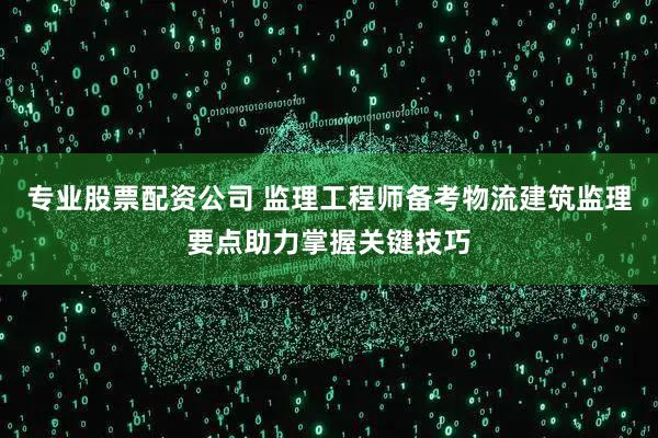 专业股票配资公司 监理工程师备考物流建筑监理要点助力掌握关键技巧