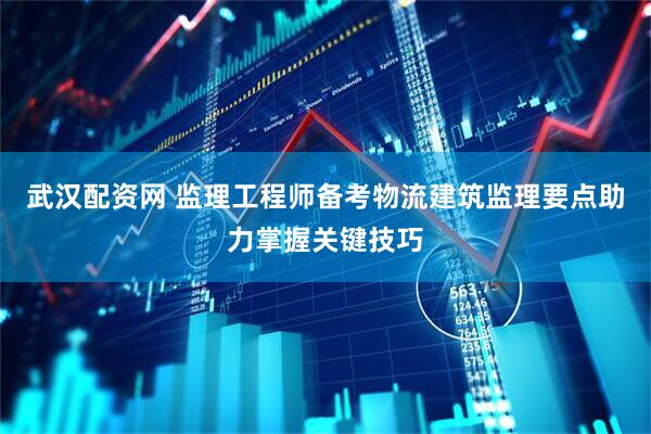 武汉配资网 监理工程师备考物流建筑监理要点助力掌握关键技巧