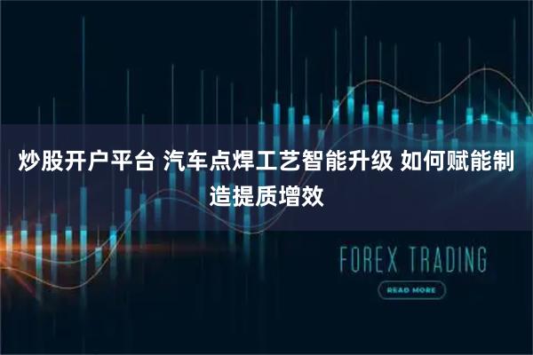 炒股开户平台 汽车点焊工艺智能升级 如何赋能制造提质增效