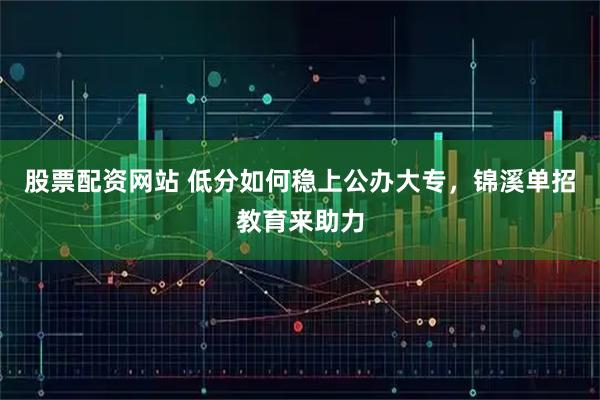 股票配资网站 低分如何稳上公办大专，锦溪单招教育来助力