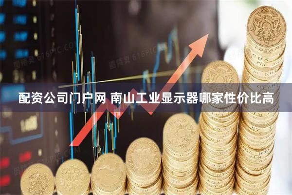 配资公司门户网 南山工业显示器哪家性价比高