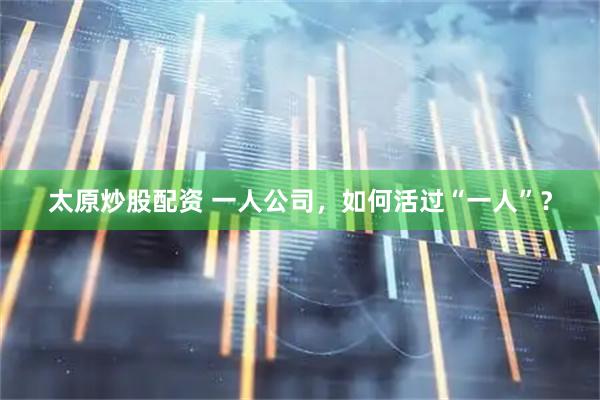 太原炒股配资 一人公司，如何活过“一人”？