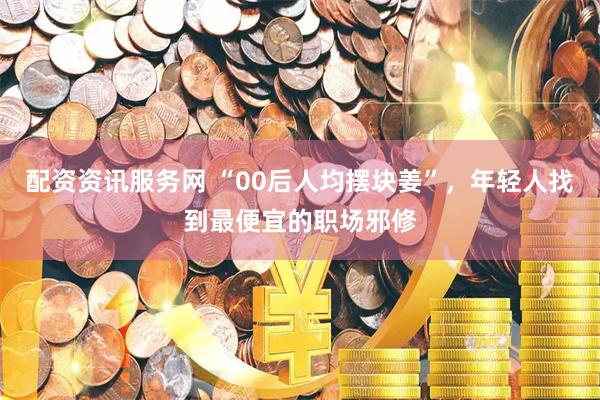 配资资讯服务网 “00后人均摆块姜”，年轻人找到最便宜的职场邪修
