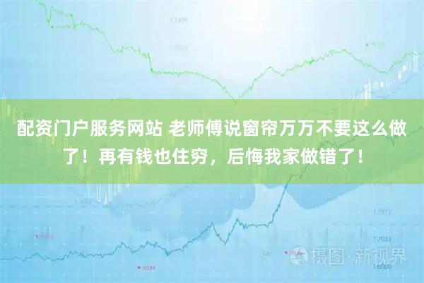 配资门户服务网站 老师傅说窗帘万万不要这么做了！再有钱也住穷，后悔我家做错了！