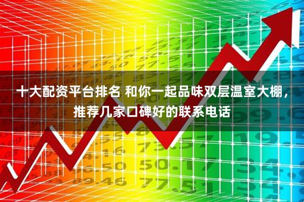 十大配资平台排名 和你一起品味双层温室大棚，推荐几家口碑好的联系电话