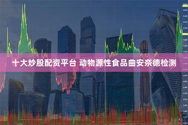 十大炒股配资平台 动物源性食品曲安奈德检测