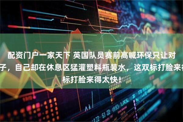配资门户一家天下 英国队员赛前高喊环保只让对手用杯子，自己却在休息区猛灌塑料瓶装水，这双标打脸来得太快！